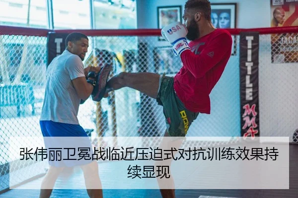 张伟丽卫冕战临近压迫式对抗训练效果持续显现